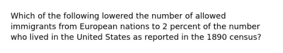 Which of the following lowered the number of allowed immigrants from European nations to 2 percent of the number who lived in the United States as reported in the 1890 census?