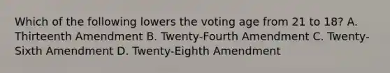 Which of the following lowers the voting age from 21 to 18? A. Thirteenth Amendment B. Twenty-Fourth Amendment C. Twenty-Sixth Amendment D. Twenty-Eighth Amendment