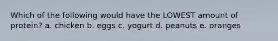 Which of the following would have the LOWEST amount of protein? a. chicken b. eggs c. yogurt d. peanuts e. oranges