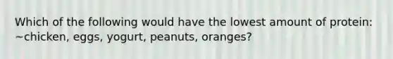 Which of the following would have the lowest amount of protein: ~chicken, eggs, yogurt, peanuts, oranges?