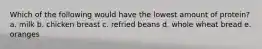 Which of the following would have the lowest amount of protein? a. milk b. chicken breast c. refried beans d. whole wheat bread e. oranges