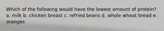 Which of the following would have the lowest amount of protein? a. milk b. chicken breast c. refried beans d. whole wheat bread e. oranges