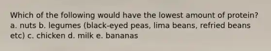 Which of the following would have the lowest amount of protein? a. nuts b. legumes (black-eyed peas, lima beans, refried beans etc) c. chicken d. milk e. bananas