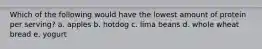 Which of the following would have the lowest amount of protein per serving? a. apples b. hotdog c. lima beans d. whole wheat bread e. yogurt