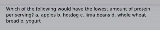 Which of the following would have the lowest amount of protein per serving? a. apples b. hotdog c. lima beans d. whole wheat bread e. yogurt