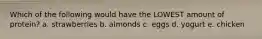 Which of the following would have the LOWEST amount of protein? a. strawberries b. almonds c. eggs d. yogurt e. chicken