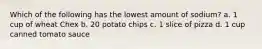 Which of the following has the lowest amount of sodium? a. 1 cup of wheat Chex b. 20 potato chips c. 1 slice of pizza d. 1 cup canned tomato sauce