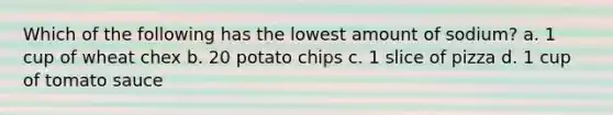 Which of the following has the lowest amount of sodium? a. 1 cup of wheat chex b. 20 potato chips c. 1 slice of pizza d. 1 cup of tomato sauce