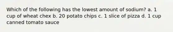 Which of the following has the lowest amount of sodium? a. 1 cup of wheat chex b. 20 potato chips c. 1 slice of pizza d. 1 cup canned tomato sauce