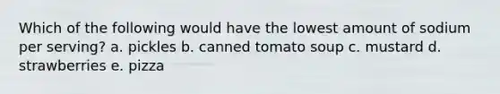 Which of the following would have the lowest amount of sodium per serving? a. pickles b. canned tomato soup c. mustard d. strawberries e. pizza