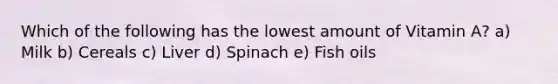 Which of the following has the lowest amount of Vitamin A? a) Milk b) Cereals c) Liver d) Spinach e) Fish oils