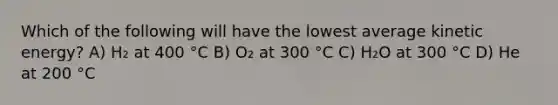 Which of the following will have the lowest average kinetic energy? A) H₂ at 400 °C B) O₂ at 300 °C C) H₂O at 300 °C D) He at 200 °C