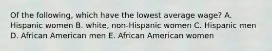 Of the following, which have the lowest average wage? A. Hispanic women B. white, non-Hispanic women C. Hispanic men D. African American men E. African American women