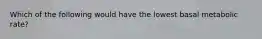 Which of the following would have the lowest basal metabolic rate?