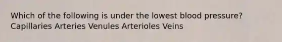 Which of the following is under the lowest blood pressure? Capillaries Arteries Venules Arterioles Veins