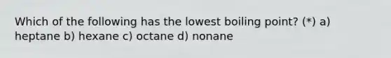 Which of the following has the lowest boiling point? (*) a) heptane b) hexane c) octane d) nonane