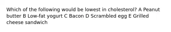 Which of the following would be lowest in cholesterol? A Peanut butter B Low-fat yogurt C Bacon D Scrambled egg E Grilled cheese sandwich