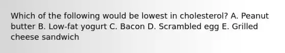 Which of the following would be lowest in cholesterol? A. Peanut butter B. Low-fat yogurt C. Bacon D. Scrambled egg E. Grilled cheese sandwich