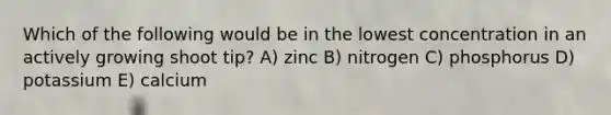 Which of the following would be in the lowest concentration in an actively growing shoot tip? A) zinc B) nitrogen C) phosphorus D) potassium E) calcium