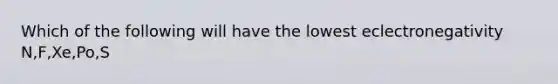 Which of the following will have the lowest eclectronegativity N,F,Xe,Po,S