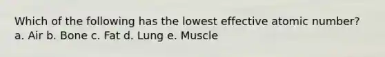 Which of the following has the lowest effective atomic number? a. Air b. Bone c. Fat d. Lung e. Muscle