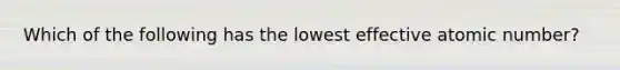 Which of the following has the lowest effective atomic number?