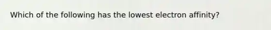 Which of the following has the lowest electron affinity?