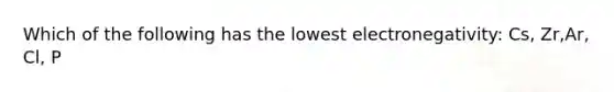 Which of the following has the lowest electronegativity: Cs, Zr,Ar, Cl, P
