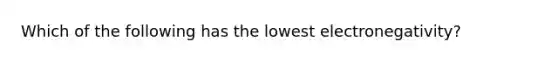 Which of the following has the lowest electronegativity?