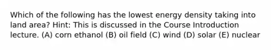 Which of the following has the lowest energy density taking into land area? Hint: This is discussed in the Course Introduction lecture. (A) corn ethanol (B) oil field (C) wind (D) solar (E) nuclear