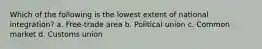 Which of the following is the lowest extent of national integration? a. Free-trade area b. Political union c. Common market d. Customs union