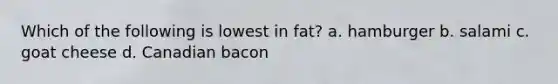 Which of the following is lowest in fat? a. hamburger b. salami c. goat cheese d. Canadian bacon