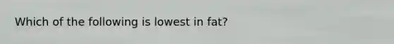 Which of the following is lowest in fat?