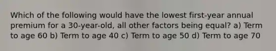 Which of the following would have the lowest first-year annual premium for a 30-year-old, all other factors being equal? a) Term to age 60 b) Term to age 40 c) Term to age 50 d) Term to age 70