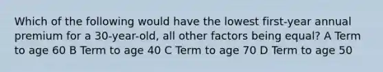 Which of the following would have the lowest first-year annual premium for a 30-year-old, all other factors being equal? A Term to age 60 B Term to age 40 C Term to age 70 D Term to age 50