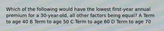 Which of the following would have the lowest first-year annual premium for a 30-year-old, all other factors being equal? A Term to age 40 B Term to age 50 C Term to age 60 D Term to age 70