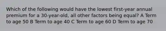 Which of the following would have the lowest first-year annual premium for a 30-year-old, all other factors being equal? A Term to age 50 B Term to age 40 C Term to age 60 D Term to age 70