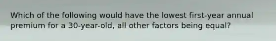 Which of the following would have the lowest first-year annual premium for a 30-year-old, all other factors being equal?