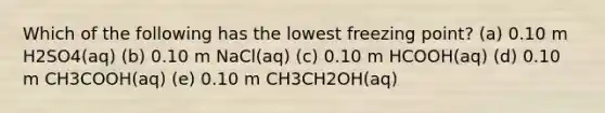 Which of the following has the lowest freezing point? (a) 0.10 m H2SO4(aq) (b) 0.10 m NaCl(aq) (c) 0.10 m HCOOH(aq) (d) 0.10 m CH3COOH(aq) (e) 0.10 m CH3CH2OH(aq)