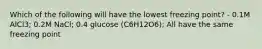 Which of the following will have the lowest freezing point? - 0.1M AlCl3; 0.2M NaCl; 0.4 glucose (C6H12O6); All have the same freezing point