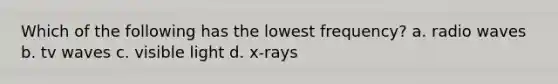 Which of the following has the lowest frequency? a. radio waves b. tv waves c. visible light d. x-rays