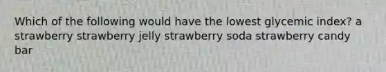 Which of the following would have the lowest glycemic index? a strawberry strawberry jelly strawberry soda strawberry candy bar