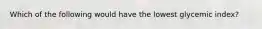 Which of the following would have the lowest glycemic index?