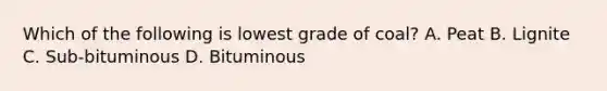 Which of the following is lowest grade of coal? A. Peat B. Lignite C. Sub-bituminous D. Bituminous