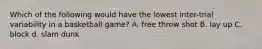 Which of the following would have the lowest inter-trial variability in a basketball game? A. free throw shot B. lay up C. block d. slam dunk