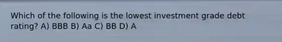 Which of the following is the lowest investment grade debt rating? A) BBB B) Aa C) BB D) A