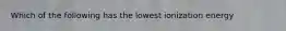 Which of the following has the lowest ionization energy