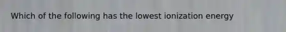 Which of the following has the lowest ionization energy