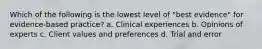 Which of the following is the lowest level of "best evidence" for evidence-based practice? a. Clinical experiences b. Opinions of experts c. Client values and preferences d. Trial and error