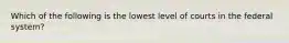 Which of the following is the lowest level of courts in the federal system?